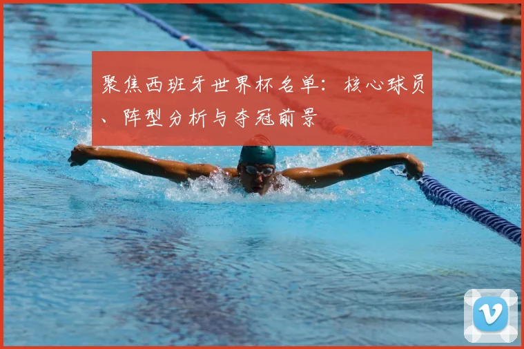 聚焦西班牙世界杯名单:核心球员、阵型分析与夺冠前景