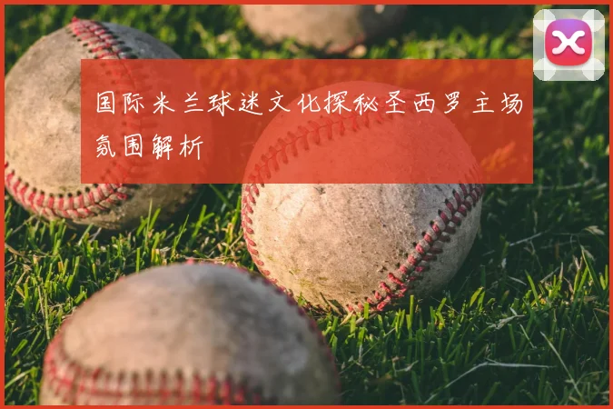 国际米兰球迷文化探秘圣西罗主场氛围解析