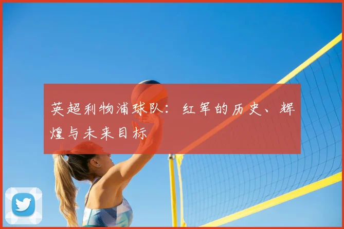 英超利物浦球队:红军的历史、辉煌与未来目标