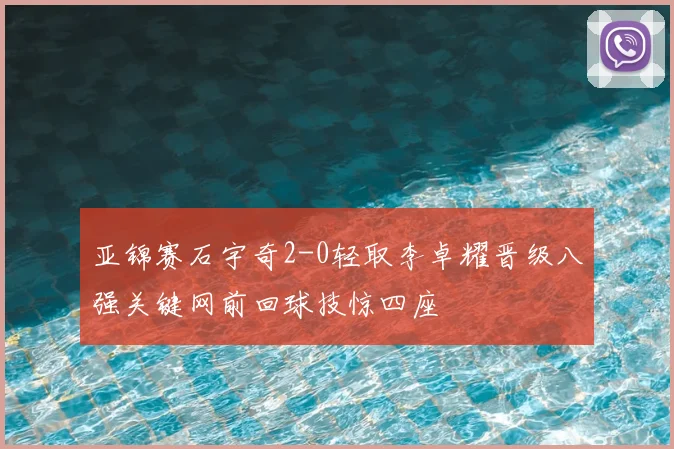 亚锦赛石宇奇2-0轻取李卓耀晋级八强关键网前回球技惊四座