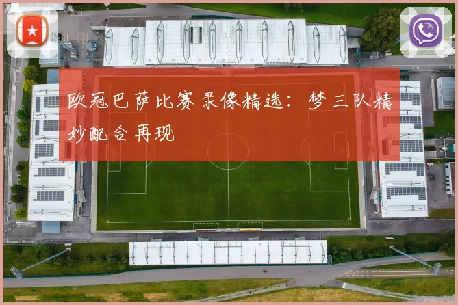 欧冠巴萨比赛录像精选:梦三队精妙配合再现