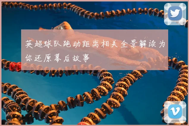 英超球队跑动距离相关全景解读为你还原幕后故事