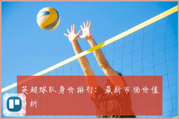 英超球队身价排行:最新市场价值分析