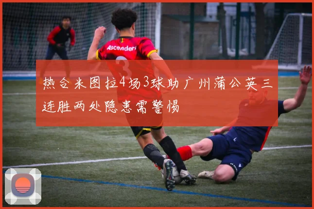 热合米图拉4场3球助广州蒲公英三连胜两处隐患需警惕