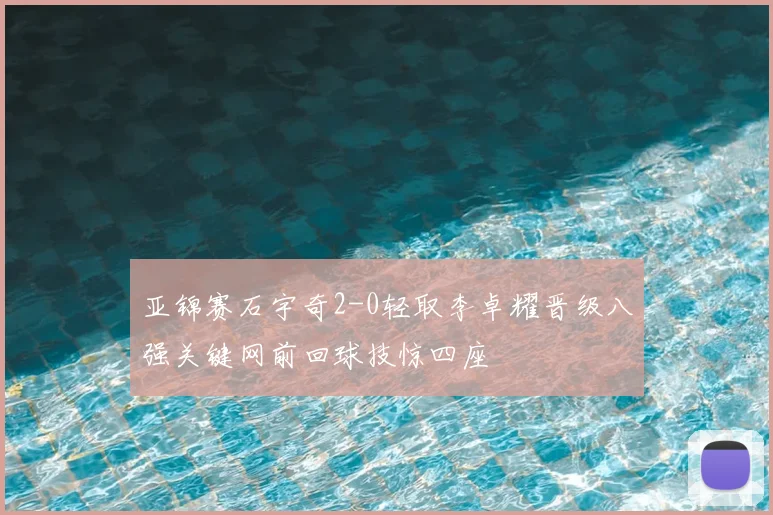 亚锦赛石宇奇2-0轻取李卓耀晋级八强关键网前回球技惊四座