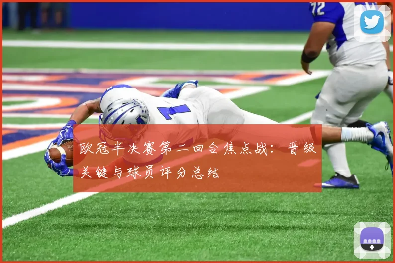 欧冠半决赛第二回合焦点战:晋级关键与球员评分总结