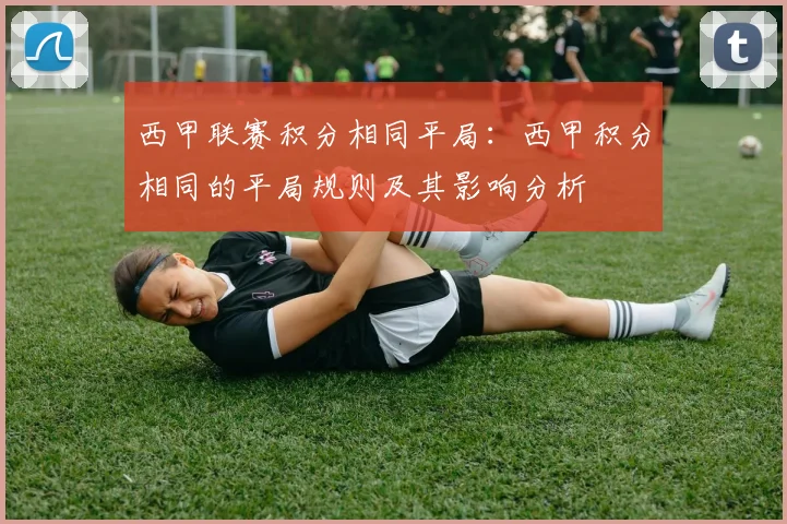 西甲联赛积分相同平局：西甲积分相同的平局规则及其影响分析