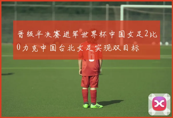 晋级半决赛进军世界杯中国女足2比0力克中国台北女足实现双目标