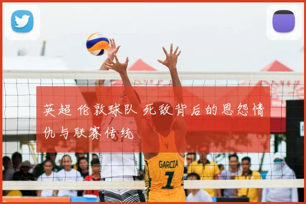 英超 伦敦球队 死敌背后的恩怨情仇与联赛传统