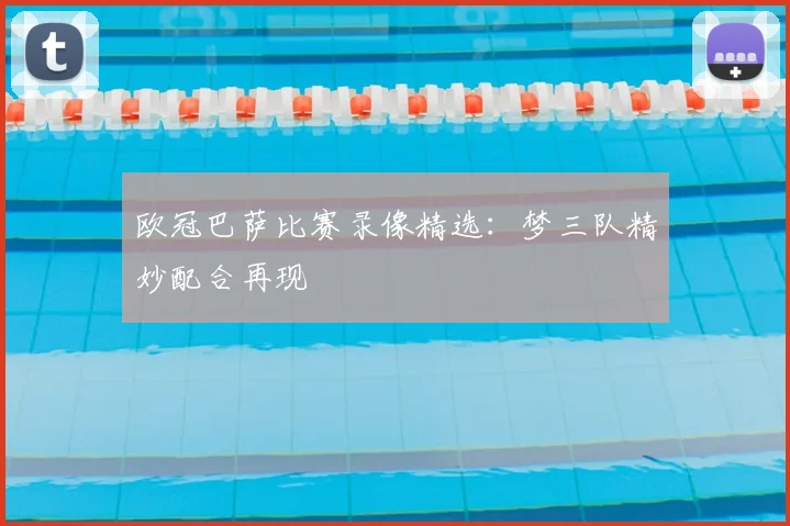 欧冠巴萨比赛录像精选:梦三队精妙配合再现