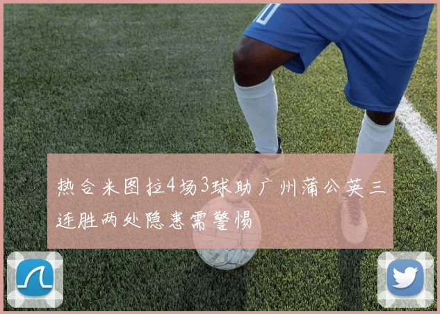 热合米图拉4场3球助广州蒲公英三连胜两处隐患需警惕