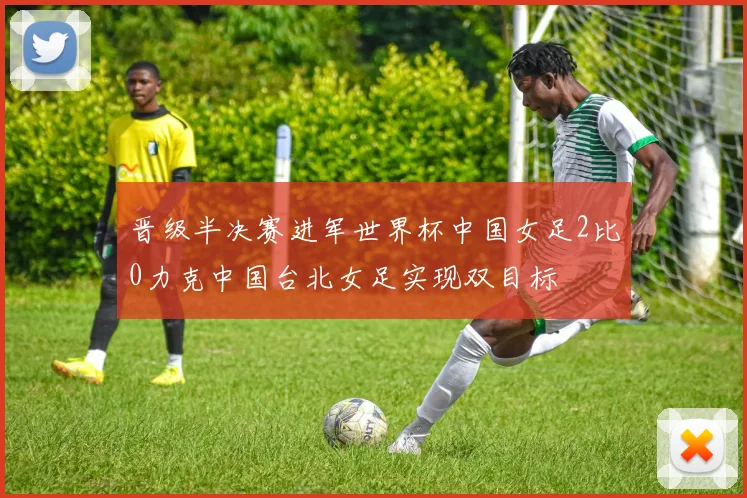 晋级半决赛进军世界杯中国女足2比0力克中国台北女足实现双目标