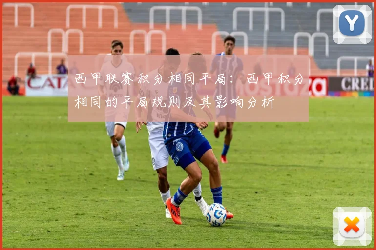 西甲联赛积分相同平局:西甲积分相同的平局规则及其影响分析