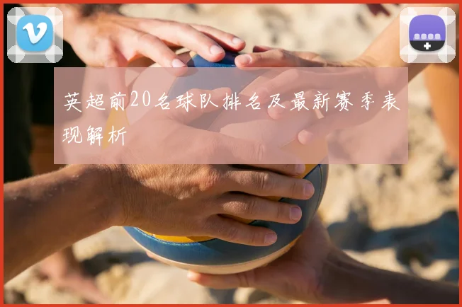 英超前20名球队排名及最新赛季表现解析